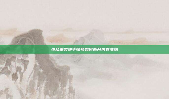 小众垂类快手账号如何避开内卷涨粉