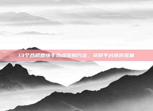 13个合规蹭快手热点涨粉方法，获取平台推荐流量