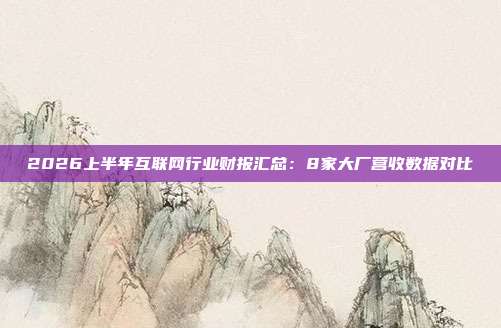 2026上半年互联网行业财报汇总：8家大厂营收数据对比