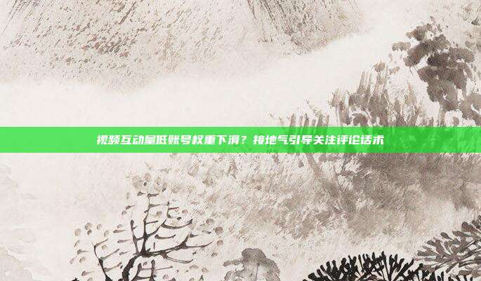 视频互动量低账号权重下滑?接地气引导关注评论话术