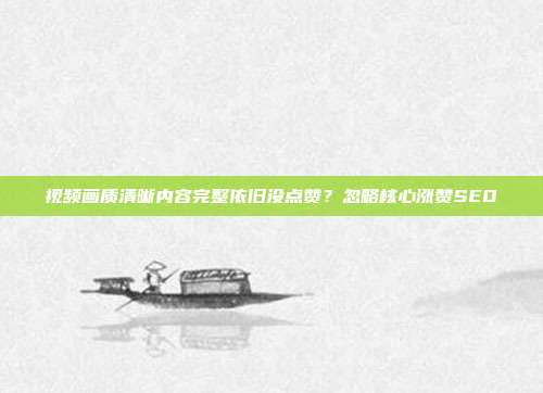 视频画质清晰内容完整依旧没点赞？忽略核心涨赞SEO