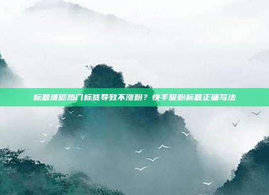 标题堆砌热门标签导致不涨粉?快手吸粉标题正确写法