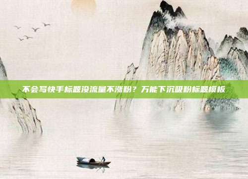 不会写快手标题没流量不涨粉？万能下沉吸粉标题模板