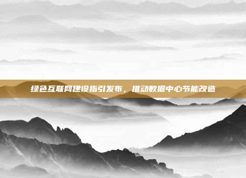 绿色互联网建设指引发布，推动数据中心节能改造