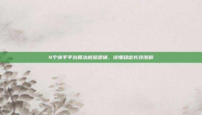 4个快手平台算法底层逻辑，读懂稳定长效涨粉