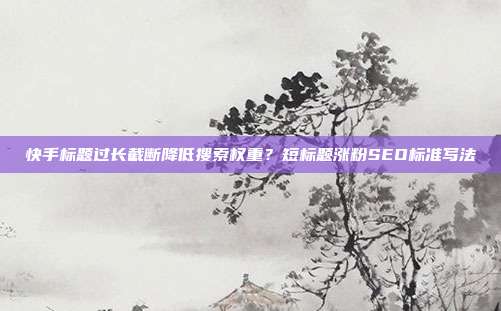快手标题过长截断降低搜索权重？短标题涨粉SEO标准写法