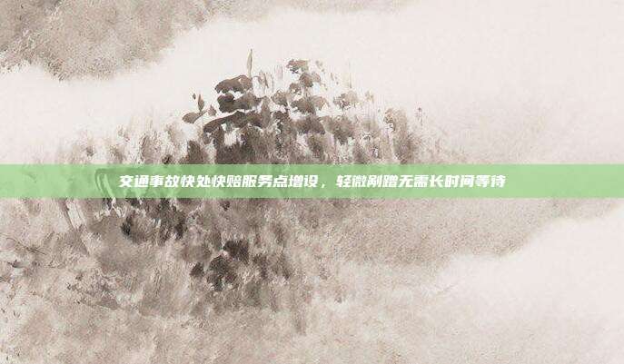 交通事故快处快赔服务点增设，轻微剐蹭无需长时间等待