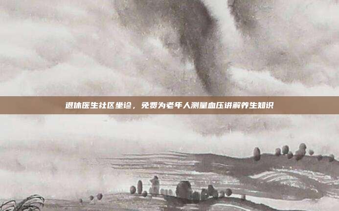 退休医生社区坐诊,免费为老年人测量血压讲解养生知识