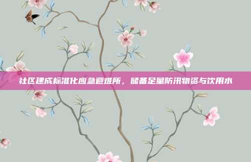 社区建成标准化应急避难所，储备足量防汛物资与饮用水