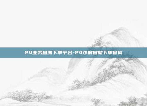 24业务自助下单平台-24小时自助下单官网