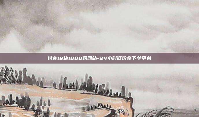 抖音19块1000粉网站-24小时低价格下单平台