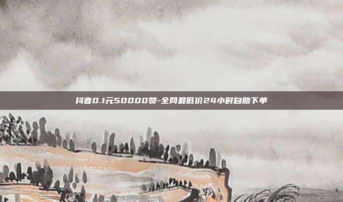 抖音0.1元50000赞-全网最低价24小时自助下单