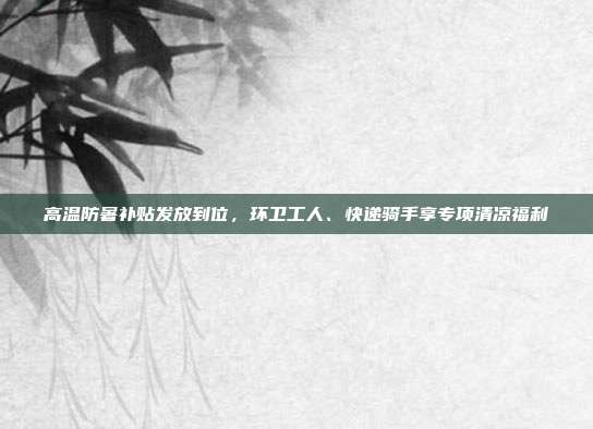 高温防暑补贴发放到位，环卫工人、快递骑手享专项清凉福利
