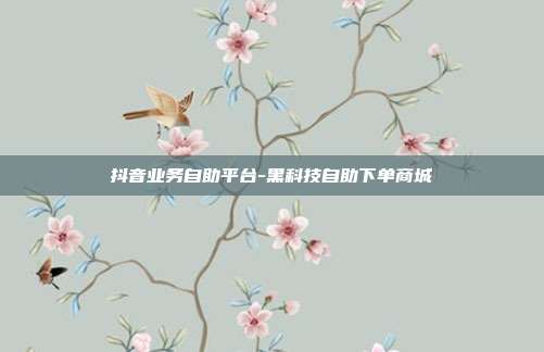 抖音业务自助平台-黑科技自助下单商城