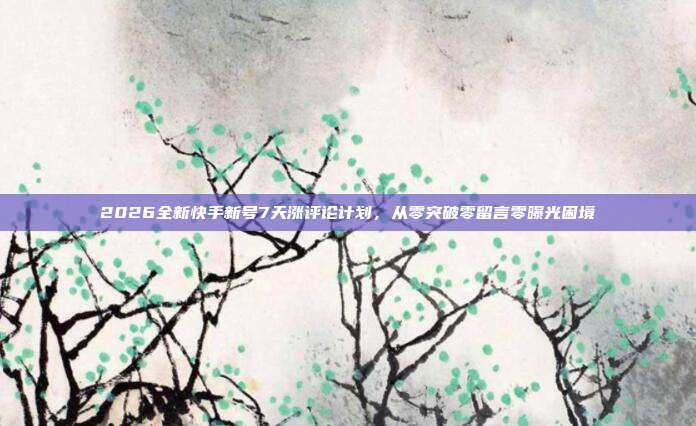 2026全新快手新号7天涨评论计划，从零突破零留言零曝光困境