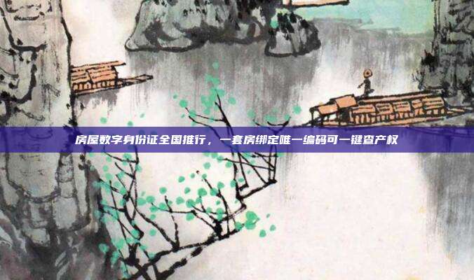 房屋数字身份证全国推行，一套房绑定唯一编码可一键查产权