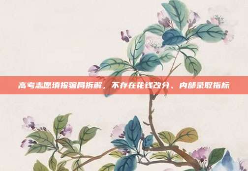 高考志愿填报骗局拆解，不存在花钱改分、内部录取指标