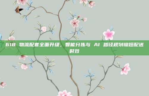 618 物流配套全面升级，智能分拣与 AI 路径规划缩短配送时效