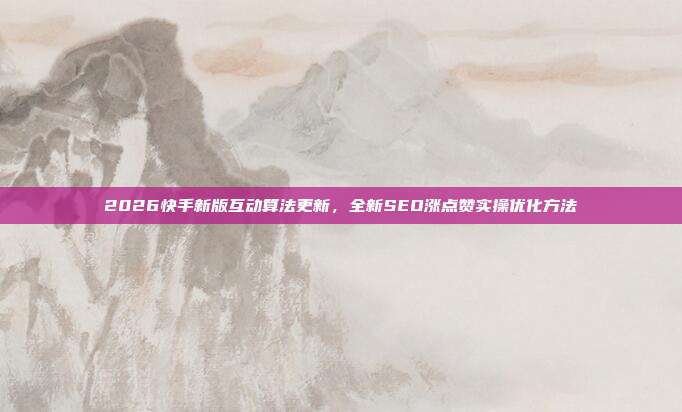 2026快手新版互动算法更新，全新SEO涨点赞实操优化方法