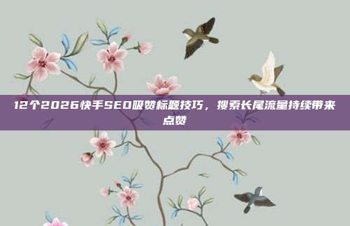 12个2026快手SEO吸赞标题技巧，搜索长尾流量持续带来点赞