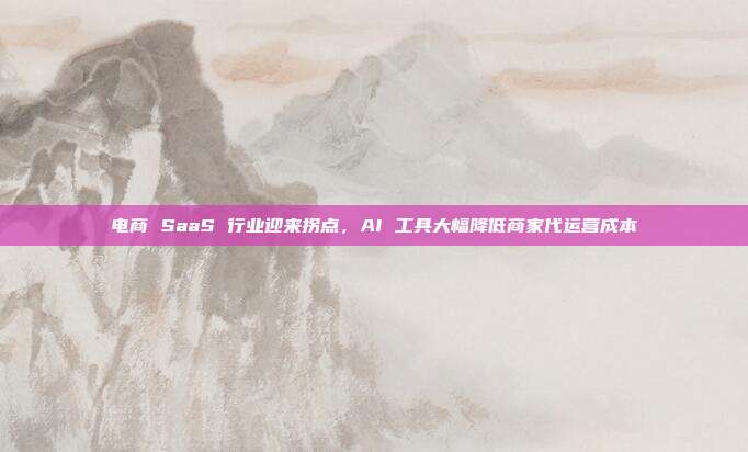 电商 SaaS 行业迎来拐点，AI 工具大幅降低商家代运营成本