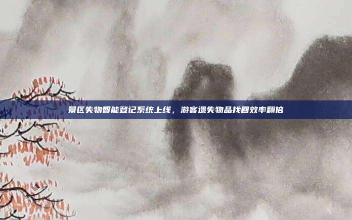 景区失物智能登记系统上线，游客遗失物品找回效率翻倍
