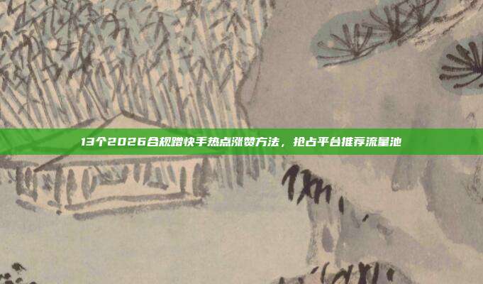 13个2026合规蹭快手热点涨赞方法，抢占平台推荐流量池