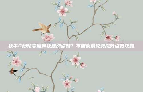 快手0粉新号如何快速涨点赞？不用粉条免费提升点赞攻略