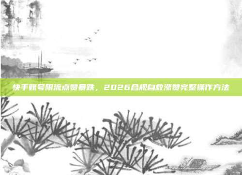 快手账号限流点赞暴跌，2026合规自救涨赞完整操作方法
