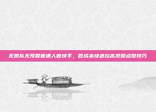 无团队无预算普通人做快手，低成本快速拉高视频点赞技巧