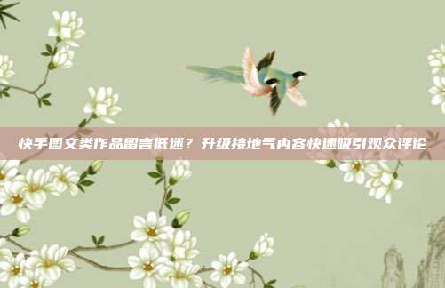 快手图文类作品留言低迷？升级接地气内容快速吸引观众评论