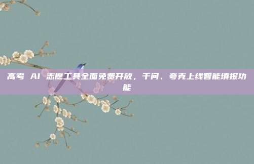 高考 AI 志愿工具全面免费开放，千问、夸克上线智能填报功能