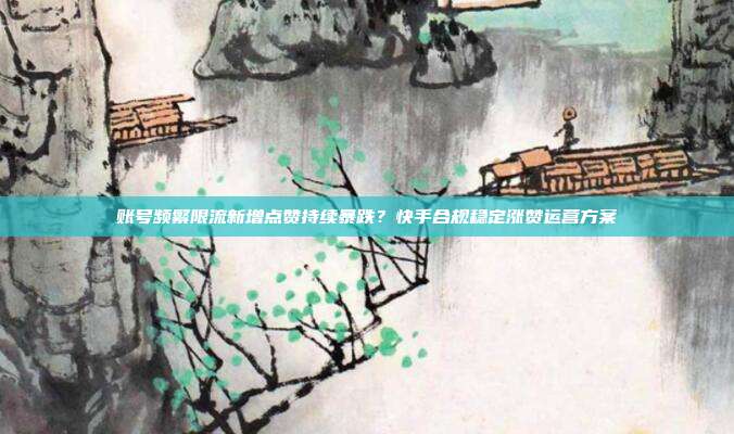 账号频繁限流新增点赞持续暴跌？快手合规稳定涨赞运营方案
