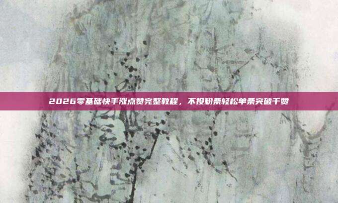 2026零基础快手涨点赞完整教程，不投粉条轻松单条突破千赞