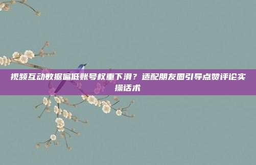 视频互动数据偏低账号权重下滑？适配朋友圈引导点赞评论实操话术