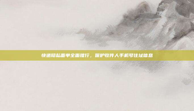 快递隐私面单全面推行，保护收件人手机号住址信息