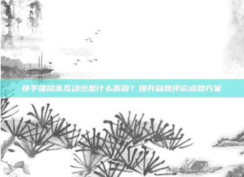 快手播放高互动少是什么原因?提升自然评论点赞方案