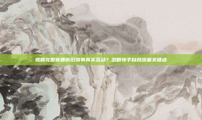 视频完整优质依旧没有真实互动?忽略快手自然流量关键点