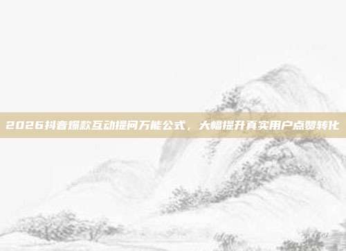 2026抖音爆款互动提问万能公式,大幅提升真实用户点赞转化