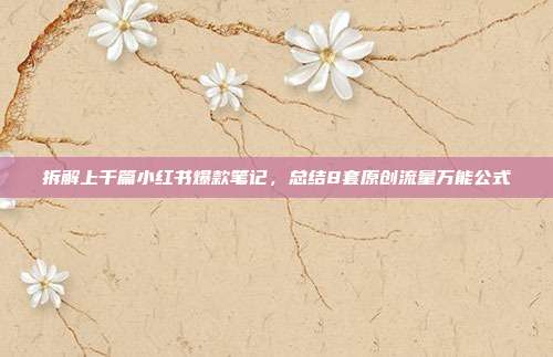 拆解上千篇小红书爆款笔记,总结8套原创流量万能公式