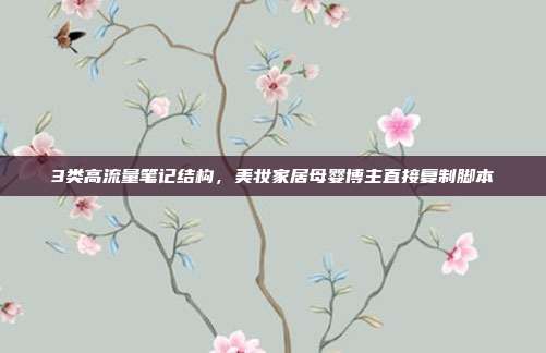 3类高流量笔记结构,美妆家居母婴博主直接复制脚本