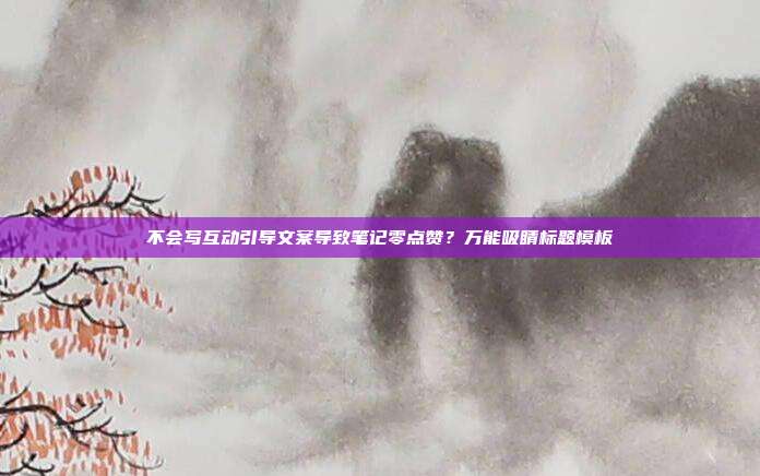不会写互动引导文案导致笔记零点赞?万能吸睛标题模板