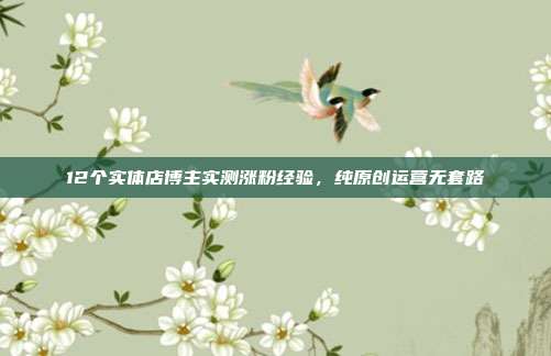 12个实体店博主实测涨粉经验,纯原创运营无套路