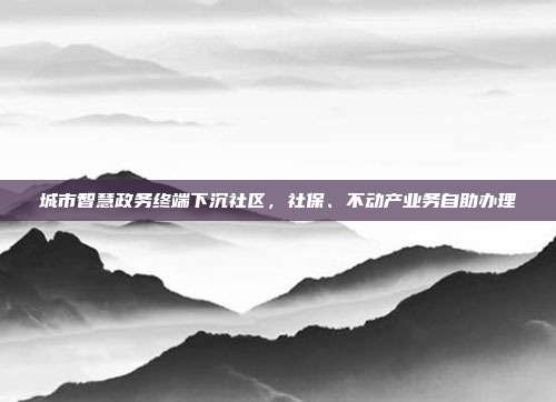 城市智慧政务终端下沉社区，社保、不动产业务自助办理
