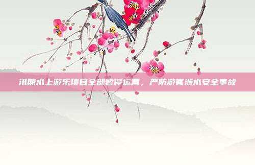 汛期水上游乐项目全部暂停运营，严防游客涉水安全事故