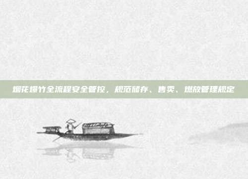 烟花爆竹全流程安全管控，规范储存、售卖、燃放管理规定
