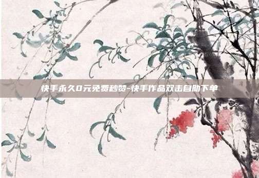 快手永久0元免费秒赞-快手作品双击自助下单