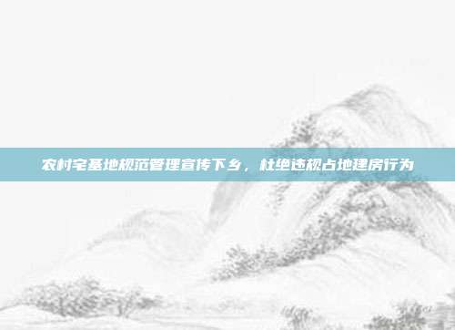 农村宅基地规范管理宣传下乡，杜绝违规占地建房行为