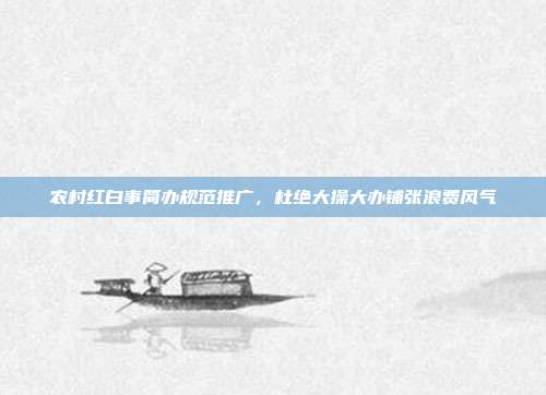 农村红白事简办规范推广,杜绝大操大办铺张浪费风气