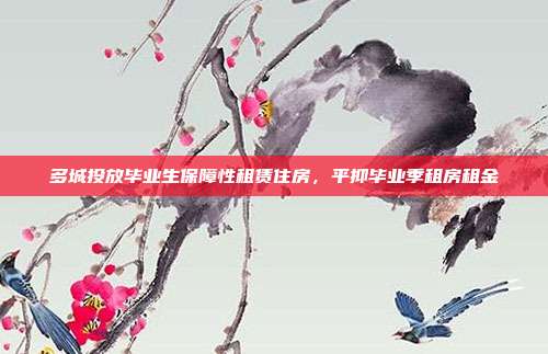 多城投放毕业生保障性租赁住房,平抑毕业季租房租金
